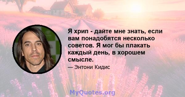 Я хрип - дайте мне знать, если вам понадобятся несколько советов. Я мог бы плакать каждый день, в хорошем смысле.