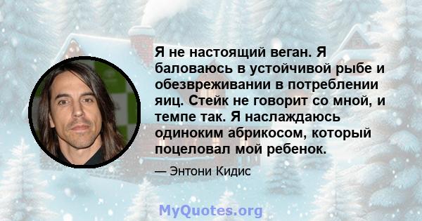 Я не настоящий веган. Я баловаюсь в устойчивой рыбе и обезвреживании в потреблении яиц. Стейк не говорит со мной, и темпе так. Я наслаждаюсь одиноким абрикосом, который поцеловал мой ребенок.