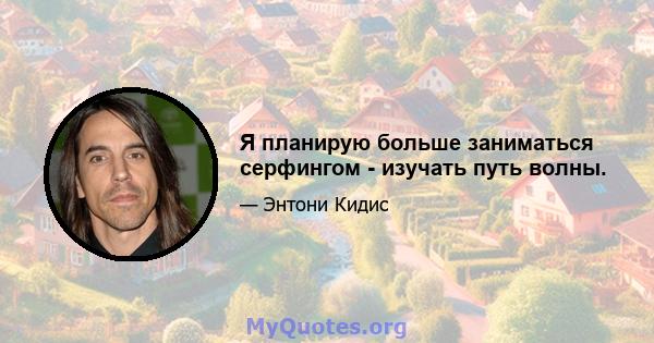 Я планирую больше заниматься серфингом - изучать путь волны.