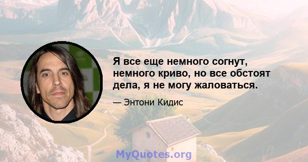 Я все еще немного согнут, немного криво, но все обстоят дела, я не могу жаловаться.