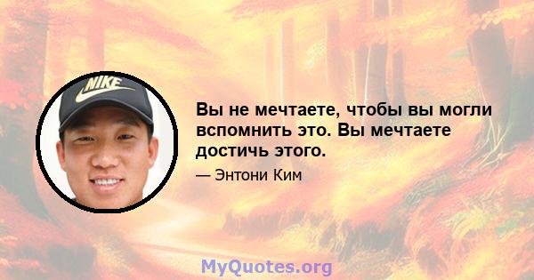 Вы не мечтаете, чтобы вы могли вспомнить это. Вы мечтаете достичь этого.