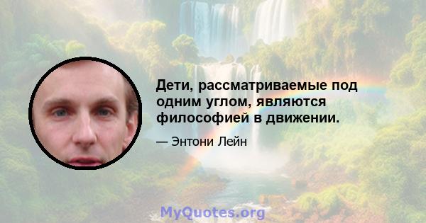 Дети, рассматриваемые под одним углом, являются философией в движении.