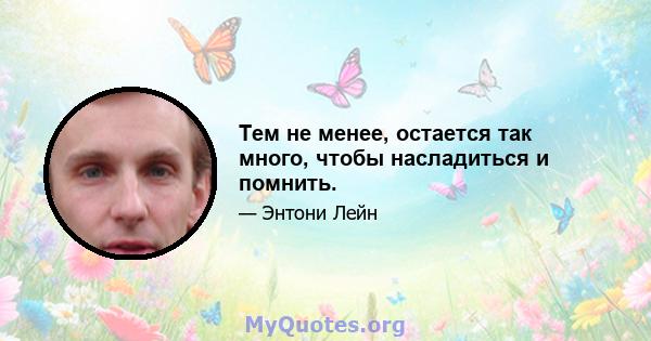 Тем не менее, остается так много, чтобы насладиться и помнить.