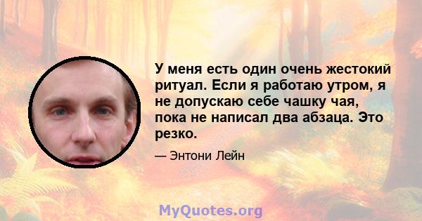 У меня есть один очень жестокий ритуал. Если я работаю утром, я не допускаю себе чашку чая, пока не написал два абзаца. Это резко.