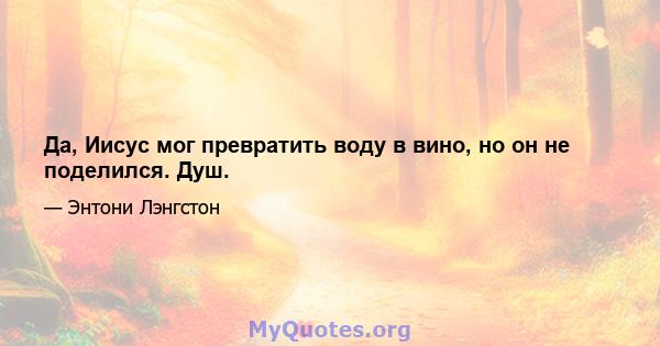 Да, Иисус мог превратить воду в вино, но он не поделился. Душ.