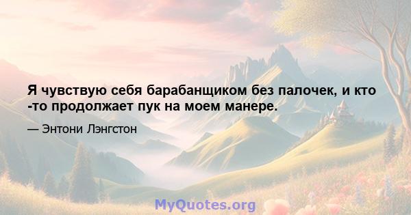 Я чувствую себя барабанщиком без палочек, и кто -то продолжает пук на моем манере.