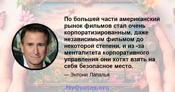 По большей части американский рынок фильмов стал очень корпоратизированным, даже независимым фильмом до некоторой степени, и из -за менталитета корпоративного управления они хотят взять на себя безопасное место.