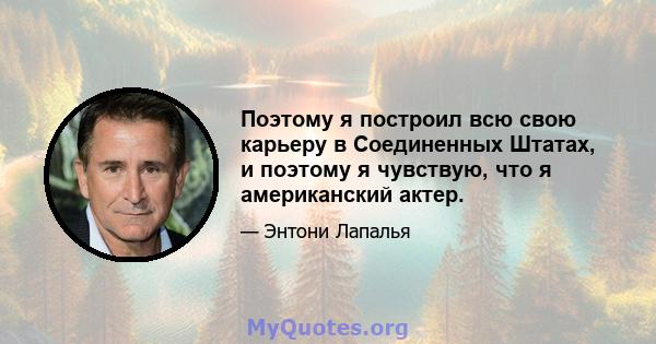 Поэтому я построил всю свою карьеру в Соединенных Штатах, и поэтому я чувствую, что я американский актер.