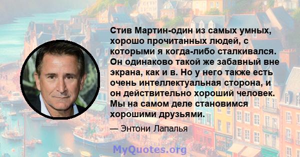 Стив Мартин-один из самых умных, хорошо прочитанных людей, с которыми я когда-либо сталкивался. Он одинаково такой же забавный вне экрана, как и в. Но у него также есть очень интеллектуальная сторона, и он действительно 