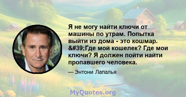 Я не могу найти ключи от машины по утрам. Попытка выйти из дома - это кошмар. 'Где мой кошелек? Где мои ключи? Я должен пойти найти пропавшего человека.