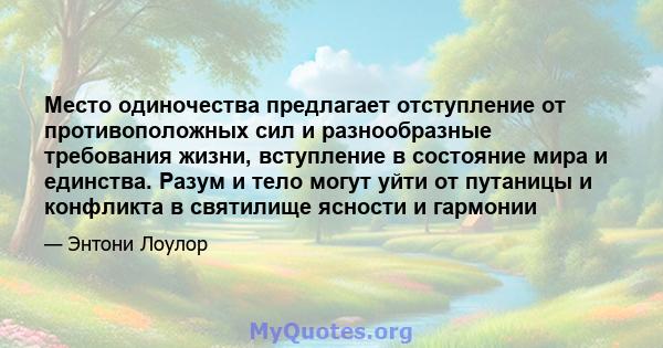 Место одиночества предлагает отступление от противоположных сил и разнообразные требования жизни, вступление в состояние мира и единства. Разум и тело могут уйти от путаницы и конфликта в святилище ясности и гармонии