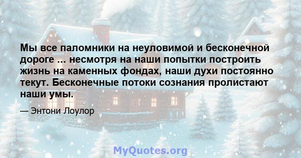 Мы все паломники на неуловимой и бесконечной дороге ... несмотря на наши попытки построить жизнь на каменных фондах, наши духи постоянно текут. Бесконечные потоки сознания пролистают наши умы.