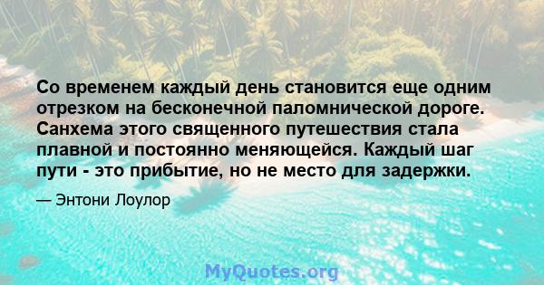 Со временем каждый день становится еще одним отрезком на бесконечной паломнической дороге. Санхема этого священного путешествия стала плавной и постоянно меняющейся. Каждый шаг пути - это прибытие, но не место для