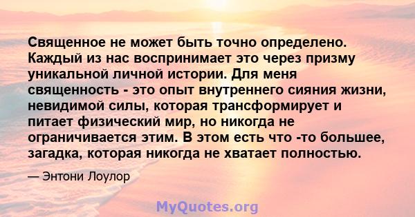 Священное не может быть точно определено. Каждый из нас воспринимает это через призму уникальной личной истории. Для меня священность - это опыт внутреннего сияния жизни, невидимой силы, которая трансформирует и питает