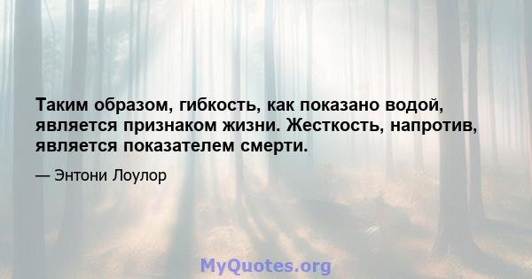 Таким образом, гибкость, как показано водой, является признаком жизни. Жесткость, напротив, является показателем смерти.