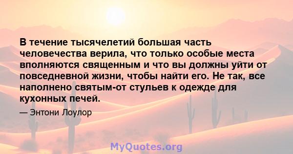 В течение тысячелетий большая часть человечества верила, что только особые места вполняются священным и что вы должны уйти от повседневной жизни, чтобы найти его. Не так, все наполнено святым-от стульев к одежде для