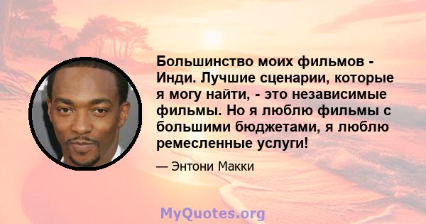 Большинство моих фильмов - Инди. Лучшие сценарии, которые я могу найти, - это независимые фильмы. Но я люблю фильмы с большими бюджетами, я люблю ремесленные услуги!