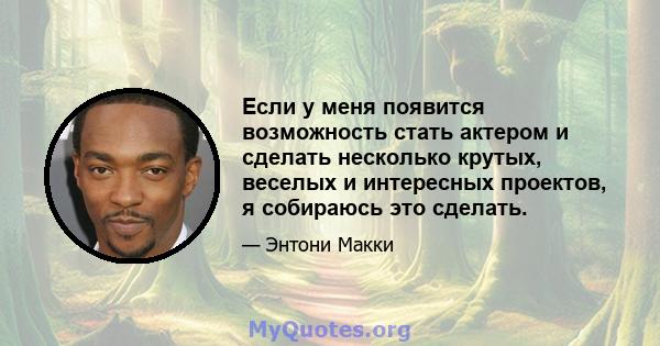 Если у меня появится возможность стать актером и сделать несколько крутых, веселых и интересных проектов, я собираюсь это сделать.