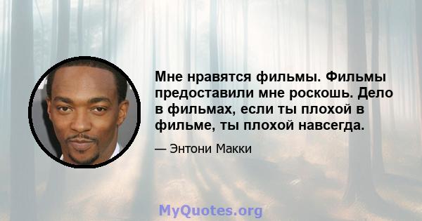 Мне нравятся фильмы. Фильмы предоставили мне роскошь. Дело в фильмах, если ты плохой в фильме, ты плохой навсегда.