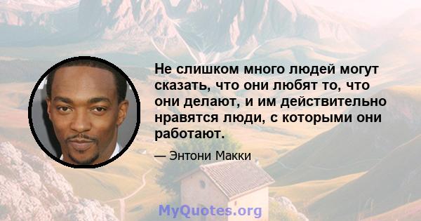 Не слишком много людей могут сказать, что они любят то, что они делают, и им действительно нравятся люди, с которыми они работают.