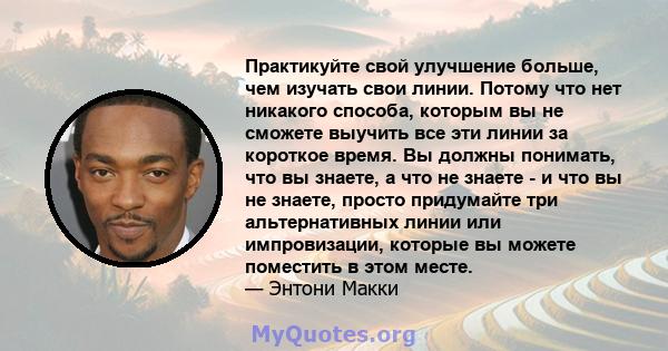 Практикуйте свой улучшение больше, чем изучать свои линии. Потому что нет никакого способа, которым вы не сможете выучить все эти линии за короткое время. Вы должны понимать, что вы знаете, а что не знаете - и что вы не 