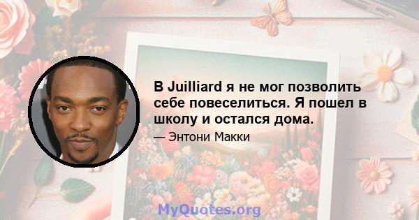 В Juilliard я не мог позволить себе повеселиться. Я пошел в школу и остался дома.