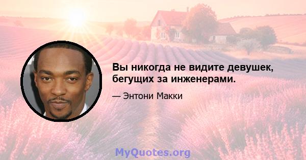 Вы никогда не видите девушек, бегущих за инженерами.