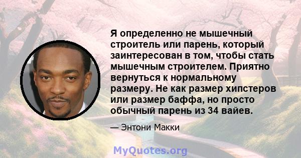 Я определенно не мышечный строитель или парень, который заинтересован в том, чтобы стать мышечным строителем. Приятно вернуться к нормальному размеру. Не как размер хипстеров или размер баффа, но просто обычный парень