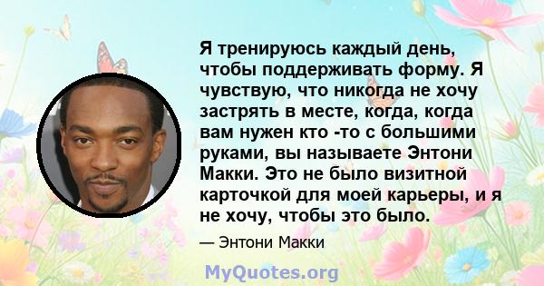 Я тренируюсь каждый день, чтобы поддерживать форму. Я чувствую, что никогда не хочу застрять в месте, когда, когда вам нужен кто -то с большими руками, вы называете Энтони Макки. Это не было визитной карточкой для моей