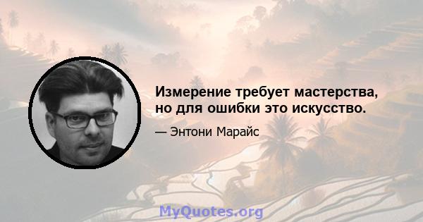 Измерение требует мастерства, но для ошибки это искусство.