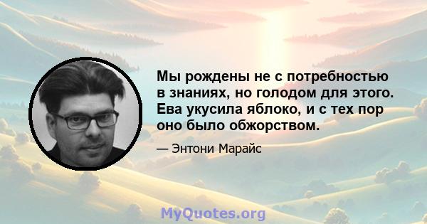 Мы рождены не с потребностью в знаниях, но голодом для этого. Ева укусила яблоко, и с тех пор оно было обжорством.