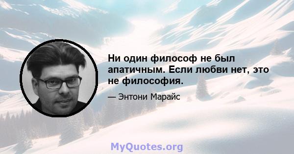 Ни один философ не был апатичным. Если любви нет, это не философия.