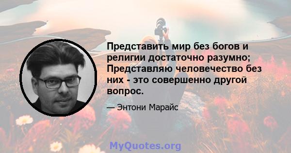 Представить мир без богов и религии достаточно разумно; Представляю человечество без них - это совершенно другой вопрос.