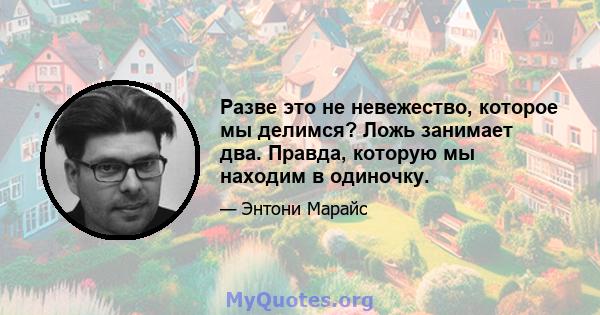 Разве это не невежество, которое мы делимся? Ложь занимает два. Правда, которую мы находим в одиночку.