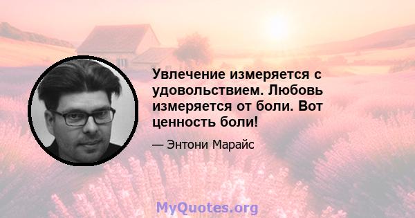 Увлечение измеряется с удовольствием. Любовь измеряется от боли. Вот ценность боли!