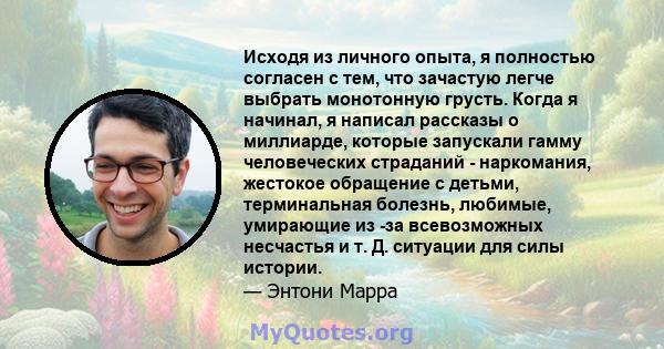 Исходя из личного опыта, я полностью согласен с тем, что зачастую легче выбрать монотонную грусть. Когда я начинал, я написал рассказы о миллиарде, которые запускали гамму человеческих страданий - наркомания, жестокое