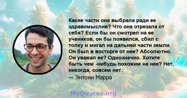 Какие части она выбрала ради ее здравомыслия? Что она отрезала от себя? Если бы он смотрел на ее учеников, он бы появился, сбил с толку и мигал на дальней части земли. Он был в восторге от нее? Абсолютно. Он уважал ее?