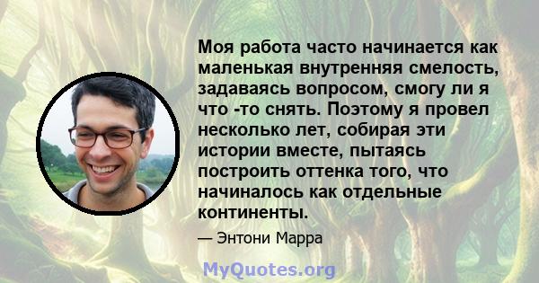 Моя работа часто начинается как маленькая внутренняя смелость, задаваясь вопросом, смогу ли я что -то снять. Поэтому я провел несколько лет, собирая эти истории вместе, пытаясь построить оттенка того, что начиналось как 