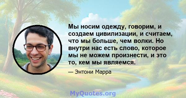 Мы носим одежду, говорим, и создаем цивилизации, и считаем, что мы больше, чем волки. Но внутри нас есть слово, которое мы не можем произнести, и это то, кем мы являемся.