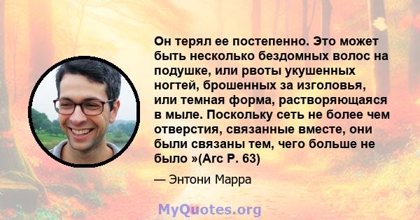 Он терял ее постепенно. Это может быть несколько бездомных волос на подушке, или рвоты укушенных ногтей, брошенных за изголовья, или темная форма, растворяющаяся в мыле. Поскольку сеть не более чем отверстия, связанные