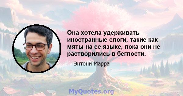 Она хотела удерживать иностранные слоги, такие как мяты на ее языке, пока они не растворились в беглости.