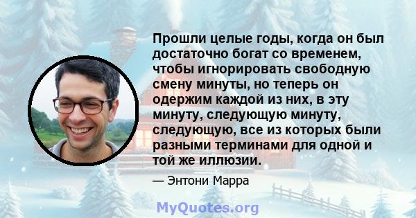 Прошли целые годы, когда он был достаточно богат со временем, чтобы игнорировать свободную смену минуты, но теперь он одержим каждой из них, в эту минуту, следующую минуту, следующую, все из которых были разными