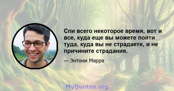 Спи всего некоторое время, вот и все, куда еще вы можете пойти туда, куда вы не страдаете, и не причините страдания.