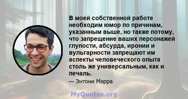 В моей собственной работе необходим юмор по причинам, указанным выше, но также потому, что запрещение ваших персонажей глупости, абсурда, иронии и вульгарности запрещают им аспекты человеческого опыта столь же