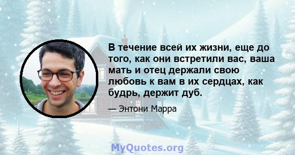 В течение всей их жизни, еще до того, как они встретили вас, ваша мать и отец держали свою любовь к вам в их сердцах, как будрь, держит дуб.