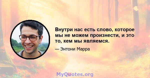 Внутри нас есть слово, которое мы не можем произнести, и это то, кем мы являемся.