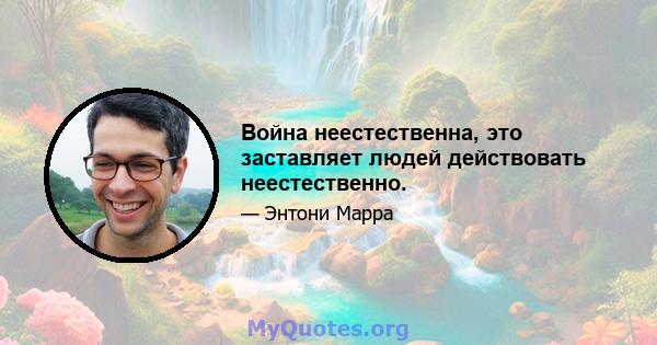 Война неестественна, это заставляет людей действовать неестественно.