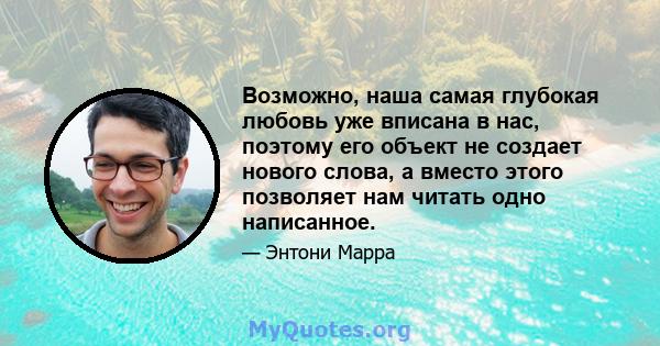 Возможно, наша самая глубокая любовь уже вписана в нас, поэтому его объект не создает нового слова, а вместо этого позволяет нам читать одно написанное.