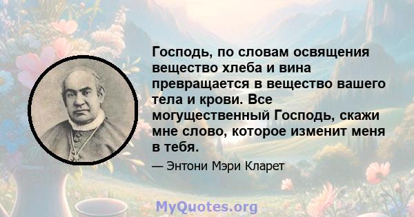 Господь, по словам освящения вещество хлеба и вина превращается в вещество вашего тела и крови. Все могущественный Господь, скажи мне слово, которое изменит меня в тебя.