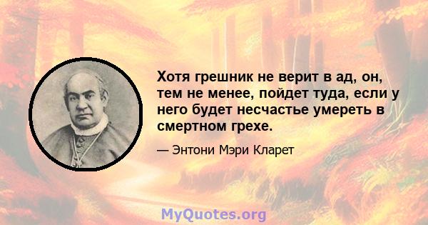 Хотя грешник не верит в ад, он, тем не менее, пойдет туда, если у него будет несчастье умереть в смертном грехе.